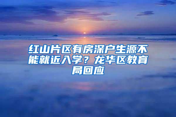 红山片区有房深户生源不能就近入学？龙华区教育局回应