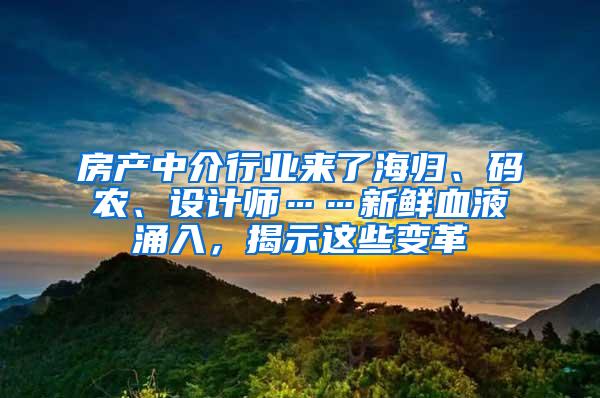 房产中介行业来了海归、码农、设计师……新鲜血液涌入，揭示这些变革