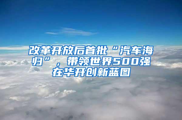 改革开放后首批“汽车海归”，带领世界500强在华开创新蓝图