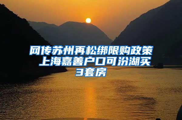网传苏州再松绑限购政策 上海嘉善户口可汾湖买3套房