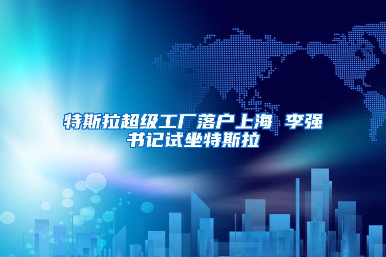 特斯拉超级工厂落户上海 李强书记试坐特斯拉