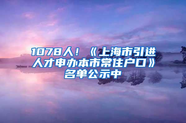 1078人！《上海市引进人才申办本市常住户口》名单公示中