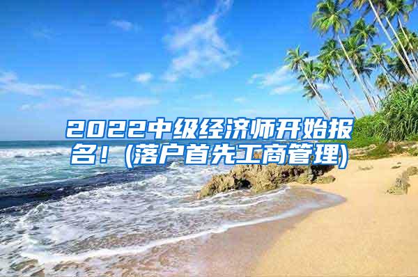 2022中级经济师开始报名！(落户首先工商管理)