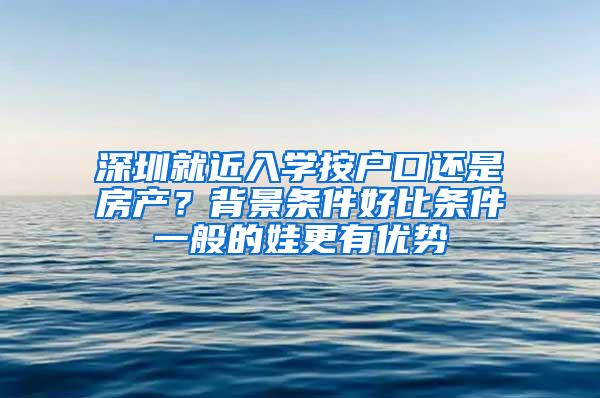 深圳就近入学按户口还是房产？背景条件好比条件一般的娃更有优势