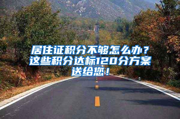 居住证积分不够怎么办？这些积分达标120分方案送给您！