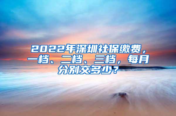 2022年深圳社保缴费，一档、二档、三档，每月分别交多少？