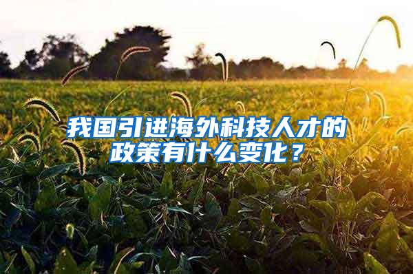 我国引进海外科技人才的政策有什么变化？