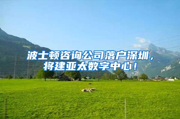 波士顿咨询公司落户深圳，将建亚太数字中心！