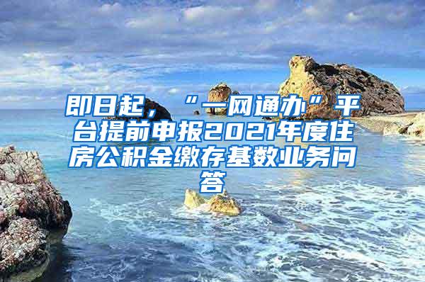 即日起，“一网通办”平台提前申报2021年度住房公积金缴存基数业务问答