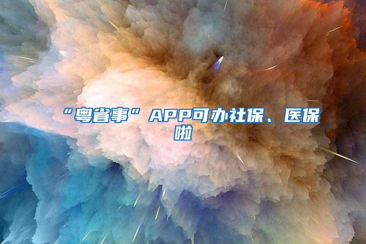 “粤省事”APP可办社保、医保啦