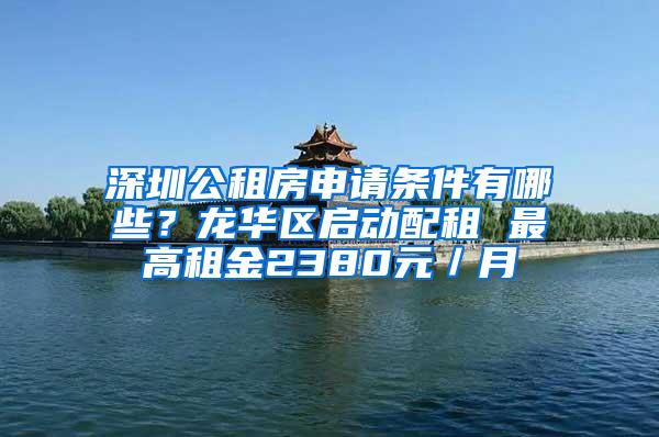 深圳公租房申请条件有哪些？龙华区启动配租 最高租金2380元／月