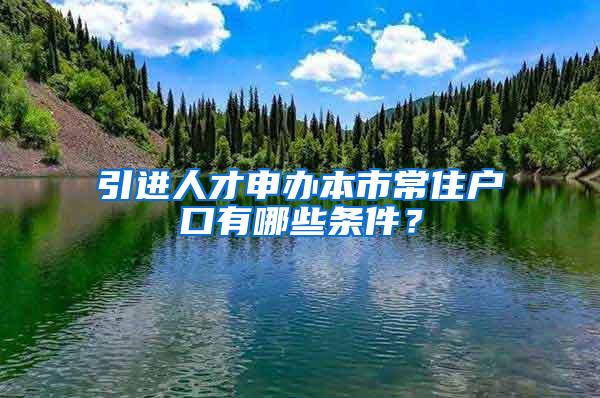 引进人才申办本市常住户口有哪些条件？