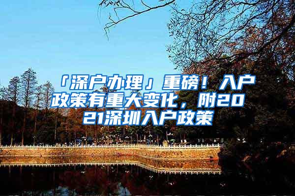 「深户办理」重磅！入户政策有重大变化，附2021深圳入户政策