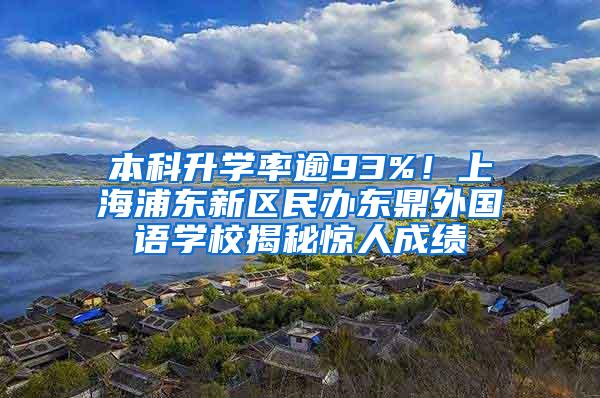 本科升学率逾93%！上海浦东新区民办东鼎外国语学校揭秘惊人成绩