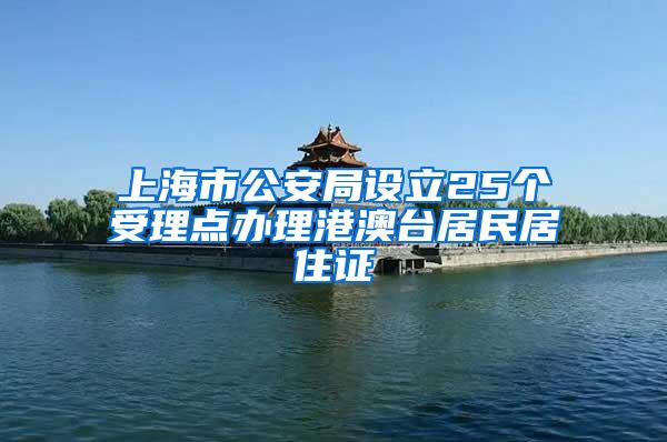 上海市公安局设立25个受理点办理港澳台居民居住证