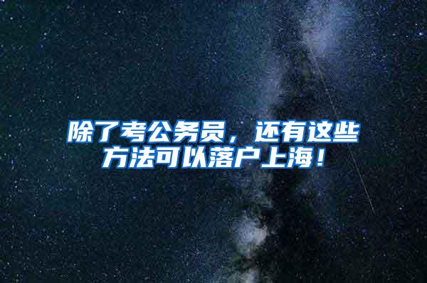 除了考公务员，还有这些方法可以落户上海！