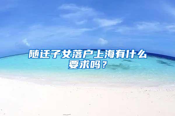 随迁子女落户上海有什么要求吗？