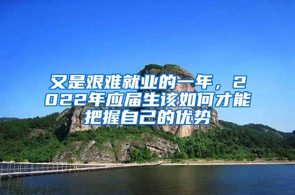 又是艰难就业的一年，2022年应届生该如何才能把握自己的优势