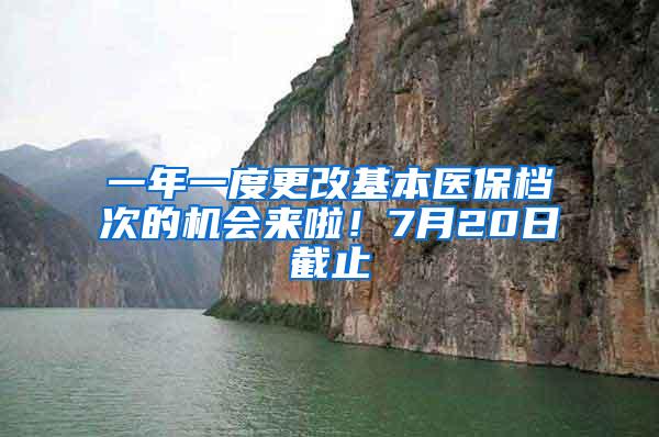 一年一度更改基本医保档次的机会来啦！7月20日截止