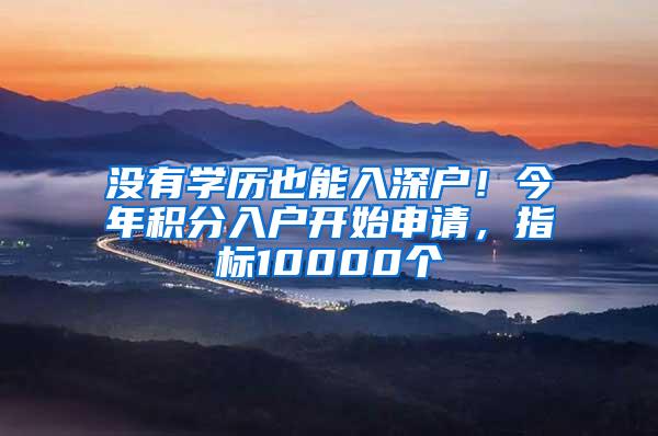没有学历也能入深户！今年积分入户开始申请，指标10000个
