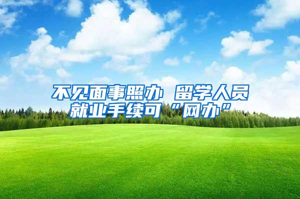 不见面事照办 留学人员就业手续可“网办”
