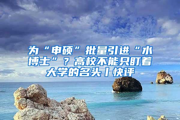 为“申硕”批量引进“水博士”？高校不能只盯着大学的名头丨快评