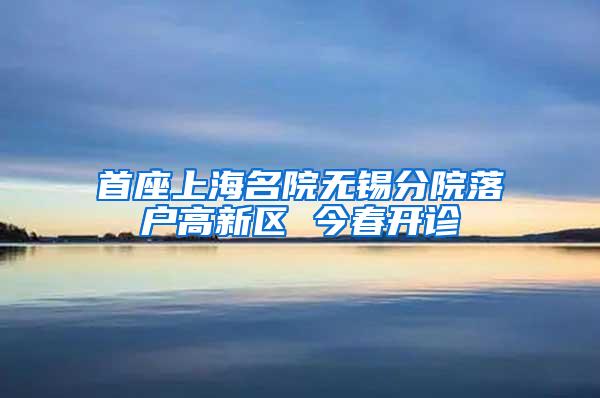首座上海名院无锡分院落户高新区 今春开诊