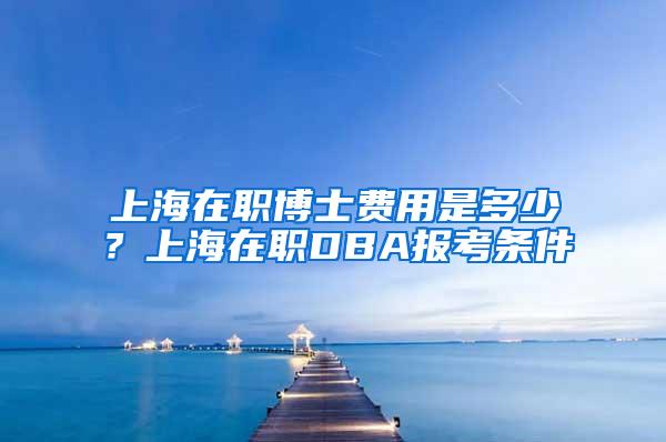 上海在职博士费用是多少？上海在职DBA报考条件