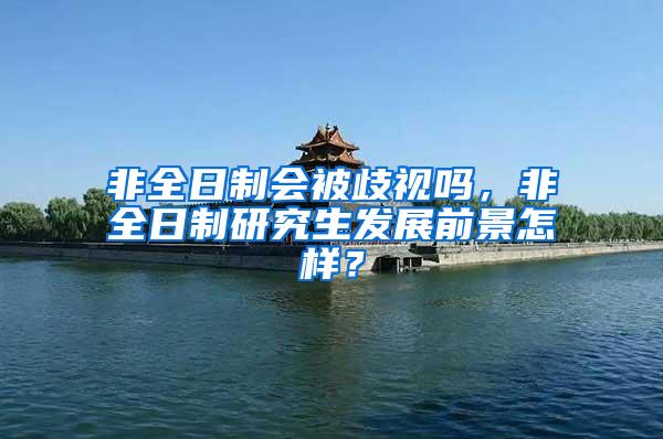 非全日制会被歧视吗，非全日制研究生发展前景怎样？