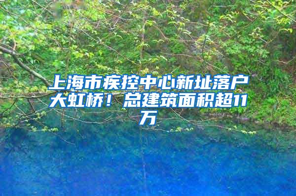 上海市疾控中心新址落户大虹桥！总建筑面积超11万㎡