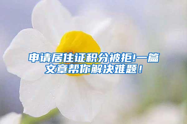 申请居住证积分被拒!一篇文章帮你解决难题！