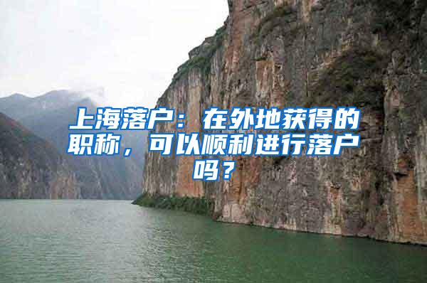 上海落户：在外地获得的职称，可以顺利进行落户吗？