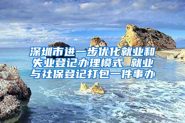 深圳市进一步优化就业和失业登记办理模式 就业与社保登记打包一件事办