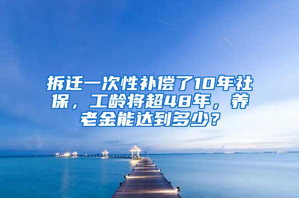 拆迁一次性补偿了10年社保，工龄将超48年，养老金能达到多少？
