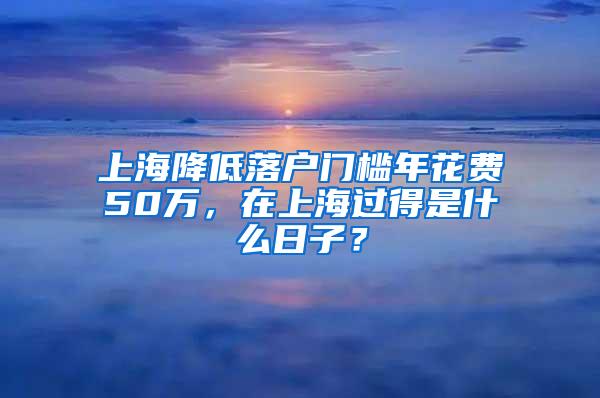 上海降低落户门槛年花费50万，在上海过得是什么日子？