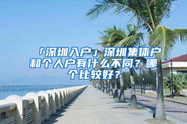 「深圳入户」深圳集体户和个人户有什么不同？哪个比较好？
