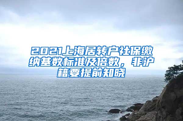 2021上海居转户社保缴纳基数标准及倍数，非沪籍要提前知晓