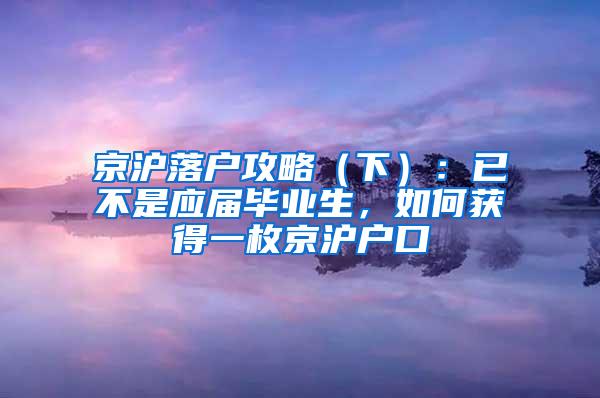 京沪落户攻略（下）：已不是应届毕业生，如何获得一枚京沪户口
