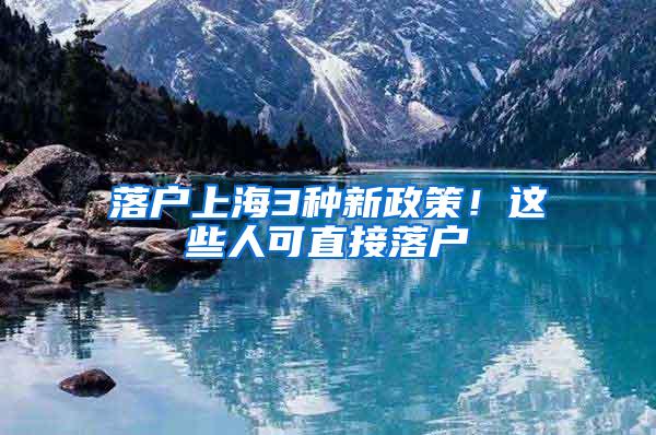 落户上海3种新政策！这些人可直接落户