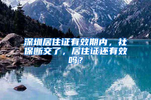 深圳居住证有效期内，社保断交了，居住证还有效吗？