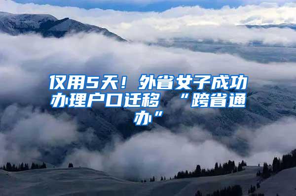 仅用5天！外省女子成功办理户口迁移 “跨省通办”