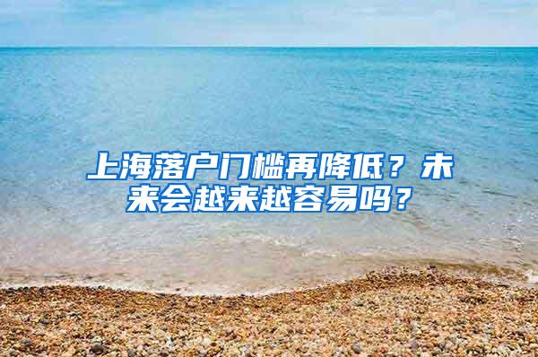 上海落户门槛再降低？未来会越来越容易吗？