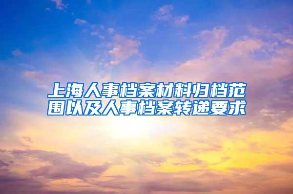 上海人事档案材料归档范围以及人事档案转递要求