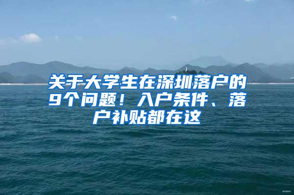 关于大学生在深圳落户的9个问题！入户条件、落户补贴都在这