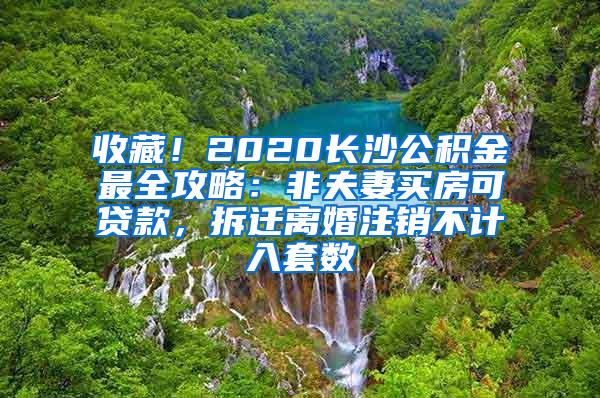 收藏！2020长沙公积金最全攻略：非夫妻买房可贷款，拆迁离婚注销不计入套数