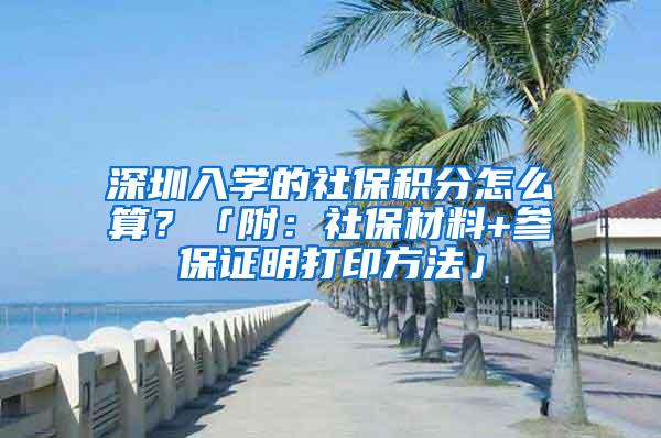 深圳入学的社保积分怎么算？「附：社保材料+参保证明打印方法」