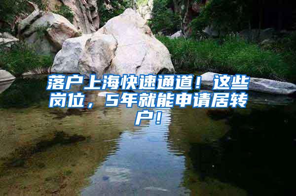 落户上海快速通道！这些岗位，5年就能申请居转户！