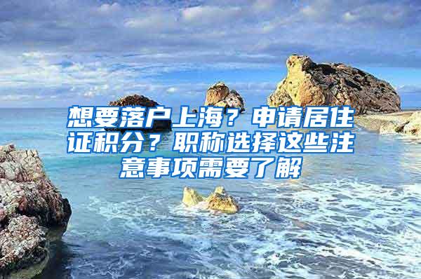 想要落户上海？申请居住证积分？职称选择这些注意事项需要了解
