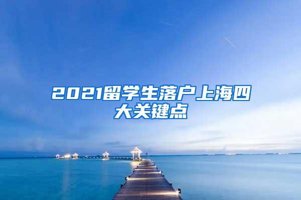 2021留学生落户上海四大关键点
