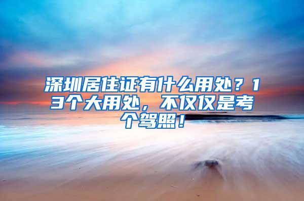深圳居住证有什么用处？13个大用处，不仅仅是考个驾照！